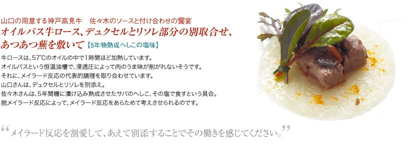 山口の用意する神戸高見牛　佐々木のソースと付け合わせの饗宴　オイルバス牛ロース、デュクセルとリソレ部分の別取合せ、あつあつ蕪を敷いて【5年物熟成へしこの塩味】“メイラード反応を割愛して、あえて別添することでその働きを感じてください。”